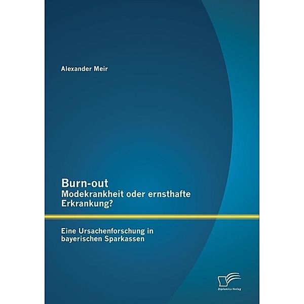 Burn-out - Modekrankheit oder ernsthafte Erkrankung? Eine Ursachenforschung in bayerischen Sparkassen, Alexander Meir