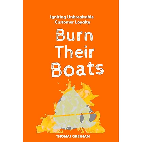 Burn Their Boats: Igniting Unbreakable Customer Loyalty, Thomas Gresham