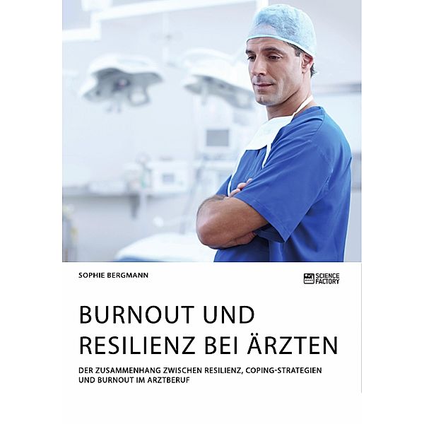 Burnout und Resilienz bei Ärzten. Der Zusammenhang zwischen Resilienz, Coping-Strategien und Burnout im Arztberuf, Sophie Bergmann