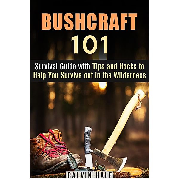 Bushcraft 101: Survival Guide with Tips and Hacks to Help You Survive out in the Wilderness / Survival Guide, Calvin Hale