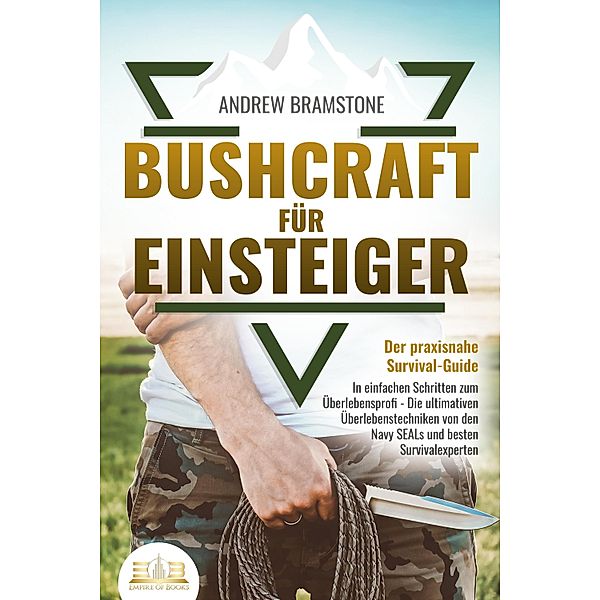 BUSHCRAFT FÜR EINSTEIGER - Der praxisnahe Survival-Guide: In einfachen Schritten zum Überlebensprofi - Die ultimativen Überlebenstechniken von den Navy SEALs und besten Survivalexperten, Andrew Bramstone