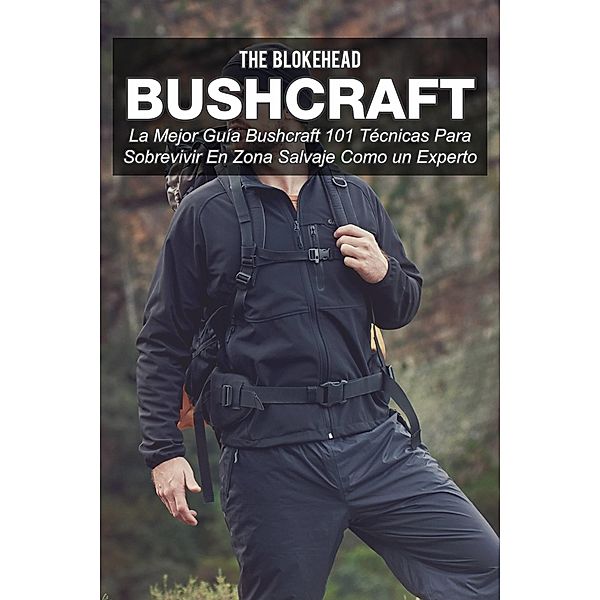 Bushcraft La mejor guia Bushcraft. 101 tecnicas para sobrevivir en zona salvaje como un experto, The Blokehead