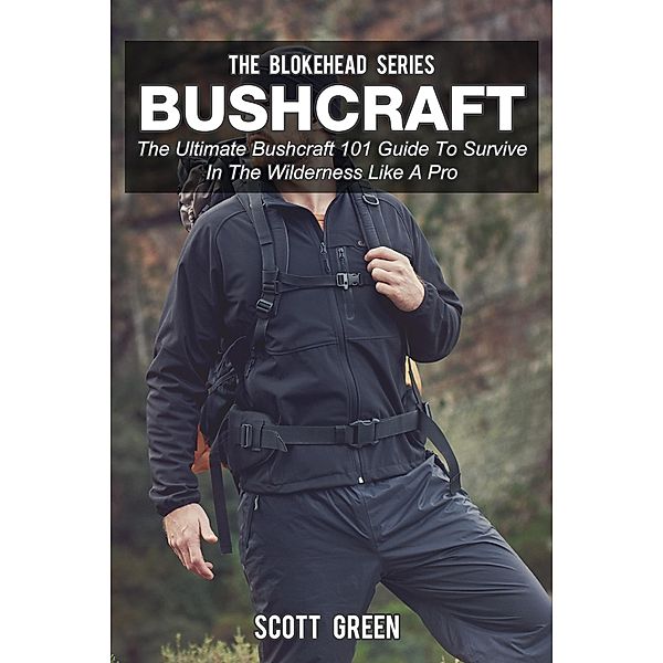 Bushcraft: The Ultimate Bushcraft 101 Guide  To Survive In The Wilderness Like A Pro (The Blokehead Success Series), Scott Green