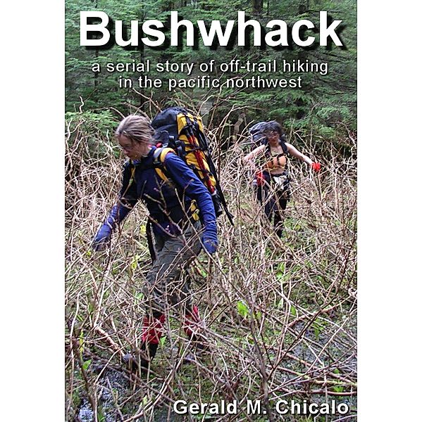 Bushwhack: A Serial Story of Off-Trail Hiking & Camping in the Pacific Northwest Wilderness, Gerald M. Chicalo