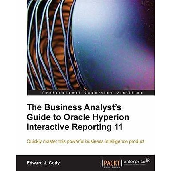 Business Analyst's Guide to Oracle Hyperion Interactive Reporting 11, Edward J. Cody