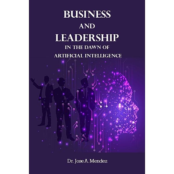 Business and Leadership in the Dawn of Artificial Intelligence, jose A. Mendez