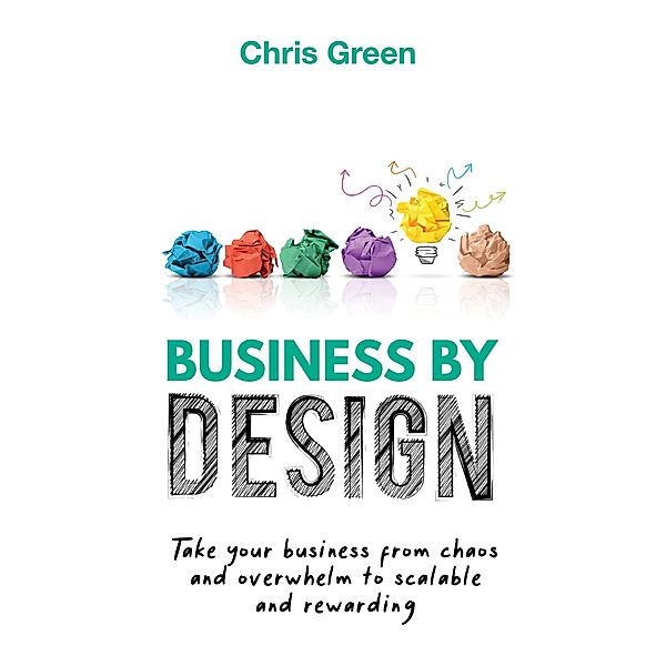 Business by Design: Take Your Business from Chaos and Overwhelm to Scalable and Rewarding, Chris Green