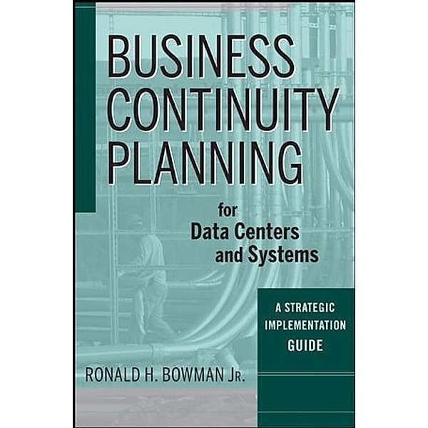Business Continuity Planning for Data Centers and Systems, Ronald H. Bowman