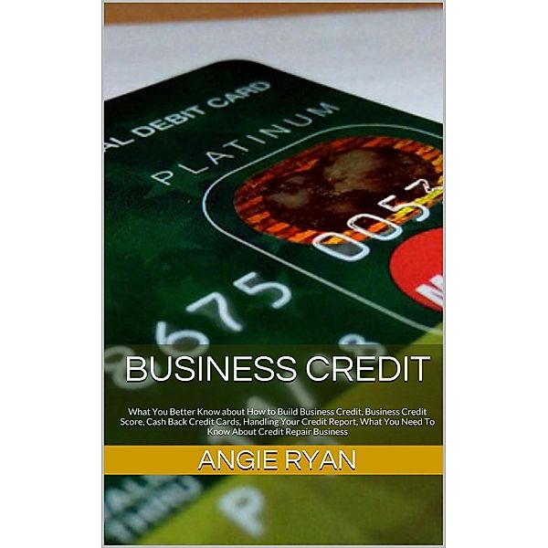 Business Credit: What You Better Know about How to Build Business Credit, Business Credit Score, Cash Back Credit Cards, Handling Your Credit Report, What You Need To Know About Credit Repair Business, Angie Ryan