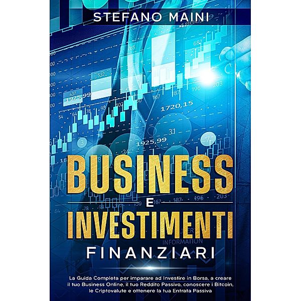 Business e Investimenti Finanziari: La Guida Completa per imparare ad Investire in Borsa, a creare un Business Online, il tuo Reddito Passivo, conoscere i Bitcoin, le Criptovalute, un'Entrata Passiva (Business by Stefano Maini, #3) / Business by Stefano Maini, Stefano Maini