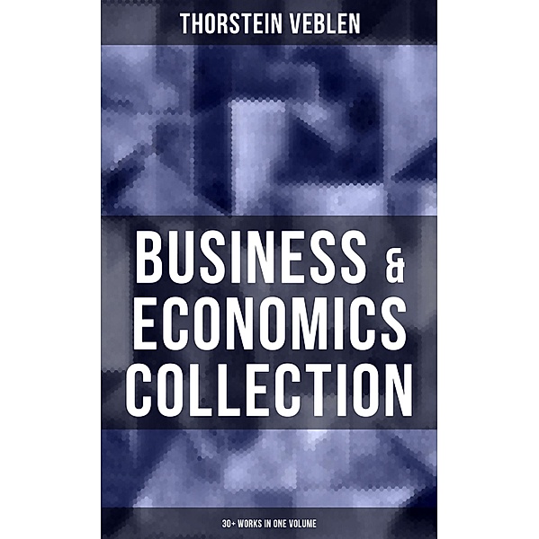 Business & Economics Collection: Thorstein Veblen Edition (30+ Works in One Volume), Thorstein Veblen