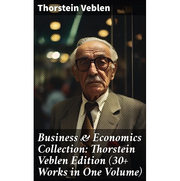 Business & Economics Collection: Thorstein Veblen Edition (30+ Works in One Volume), Thorstein Veblen