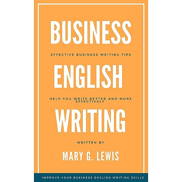 Business English Writing: Effective Business Writing Tips and  Will Help You Write Better and More Effectively at Work, Mary G. Lewis