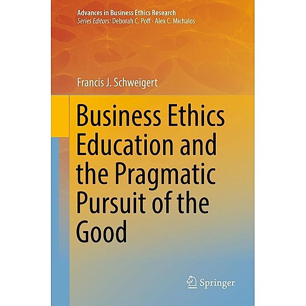 Business Ethics Education and the Pragmatic Pursuit of the Good / Advances in Business Ethics Research Bd.6, Francis J. Schweigert