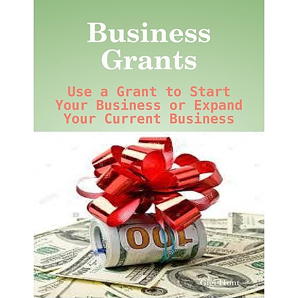 Business Grants: Use a Grant to Start Your Business or Expand Your Current Business, Gigi Hunt
