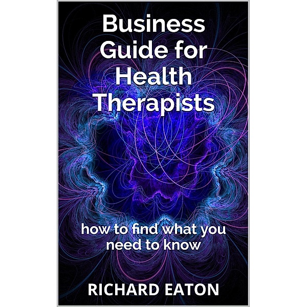 Business Guide for Health Therapists: How to Find What You Need to Know (Business: things you need to know, #2), Richard Eaton