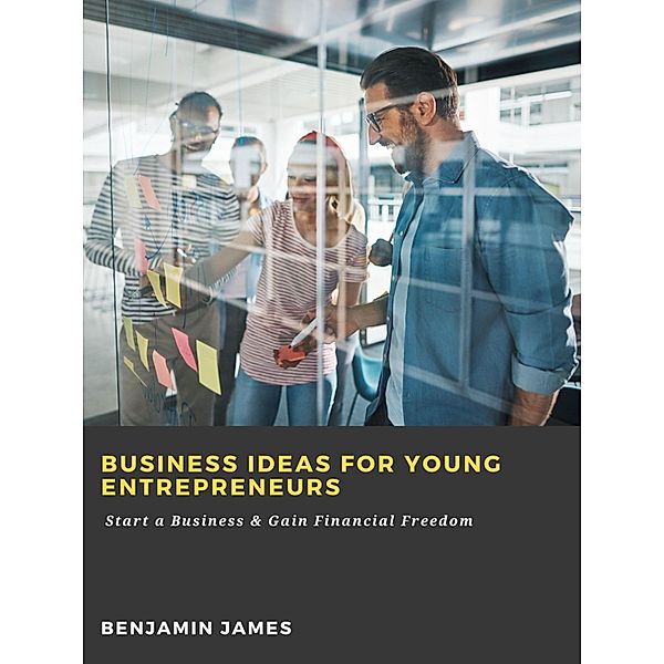 Business Ideas for Young Entrepreneurs: Start a Business & Gain Financial Freedom, Benjamin James