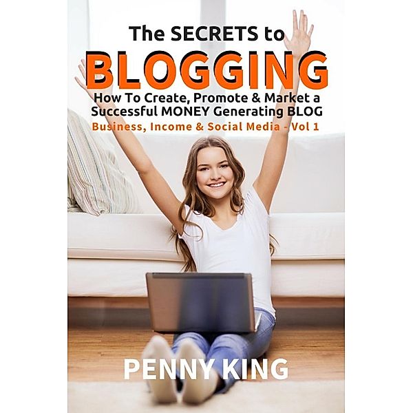 Business, Income & Social Media: The SECRETS to BLOGGING: How To Create, Promote & Market a Successful Money Generating Blog + FREE eBook Attracting Affiliates (Business, Income & Social Media, #1), Penny King