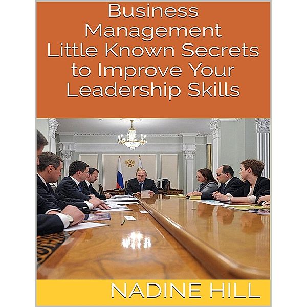 Business Management: Little Known Secrets to Improve Your Leadership Skills, Nadine Hill