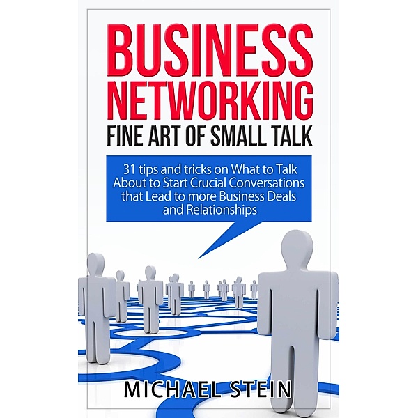 Business Networking: Fine art of Small Talk 31 Tips and Tricks on What to Talk About to Start Crucial Conversations that Lead to more Business Deals and Relationships, Michael Stein