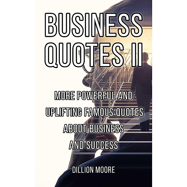 Business Quotes II : More Powerful and Uplifting Famous Quotes About Business and Success, Dionne Moore