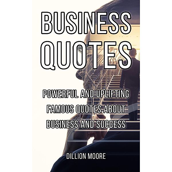 Business Quotes: Powerful and Uplifting Famous Quotes About Business and Success, Dionne Moore