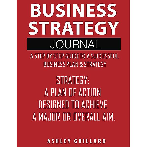 Business Strategy Journal: A Step by Step Guide to a Successful Business Plan & Strategy, Ashley Guillard