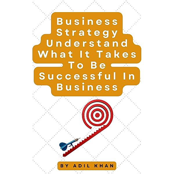 Business Strategy Understand What It Takes To Be Successful In Business, Adil Khan