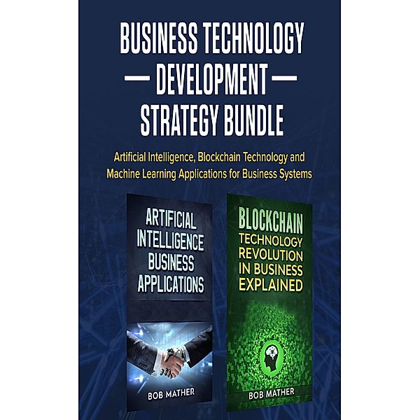 Business Technology Development Strategy Bundle: Artificial Intelligence, Blockchain Technology and Machine Learning Applications for Business Systems, Bob Mather