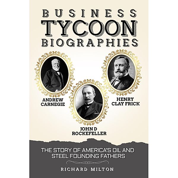 Business Tycoon Biographies Andrew Carnegie, John D Rockefeller, & Henry Clay Frick: The Story of America's Oil and Steel Founding Fathers, Richard Milton