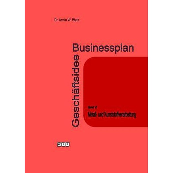 Businessplan Geschäftsidee: Bd.6 Metall- und Kunststoffverarbeitung, Armin W. Wuth