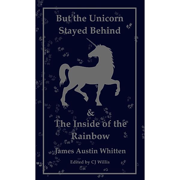 But the Unicorn Stayed Behind & The Inside of the Rainbow:1982 and Beyond, James Austin Whitten