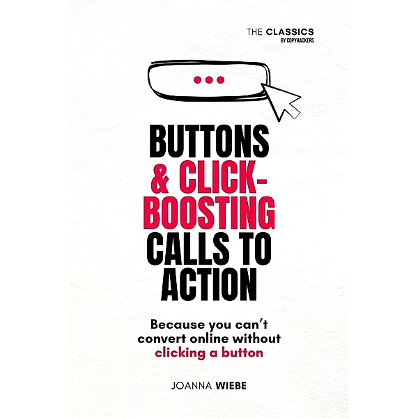 Buttons & Click-Boosting Calls to Action (The Classics by Copyhackers, #3) / The Classics by Copyhackers, Joanna Wiebe