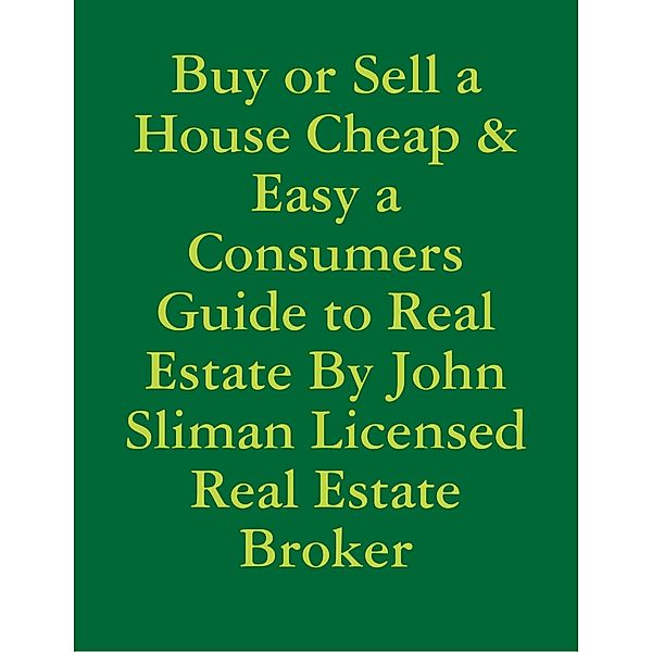 Buy or Sell a House Cheap & Easy a Consumers Guide to Real Estate By John Sliman Licensed Real Estate Broker, John Sliman