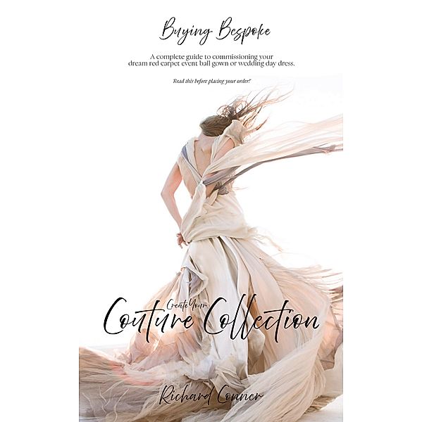 Buying Bespoke - Create Your Couture Collection: A Complete Guide To Commissioning Your Dream Red Carpet Event Ball Gown or Wedding Day Dress, Richard Conner
