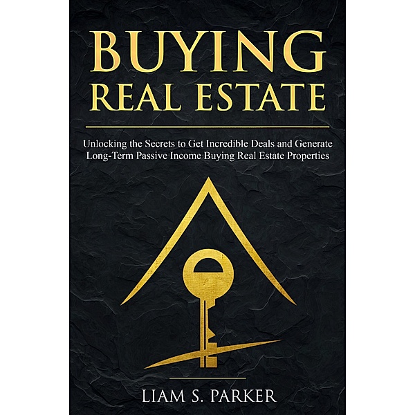 Buying Real Estate: Unlocking the Secrets to Get Incredible Deals and Generate Long-Term Passive Income Buying Real Estate Properties (Real Estate Revolution, #4) / Real Estate Revolution, Liam S. Parker