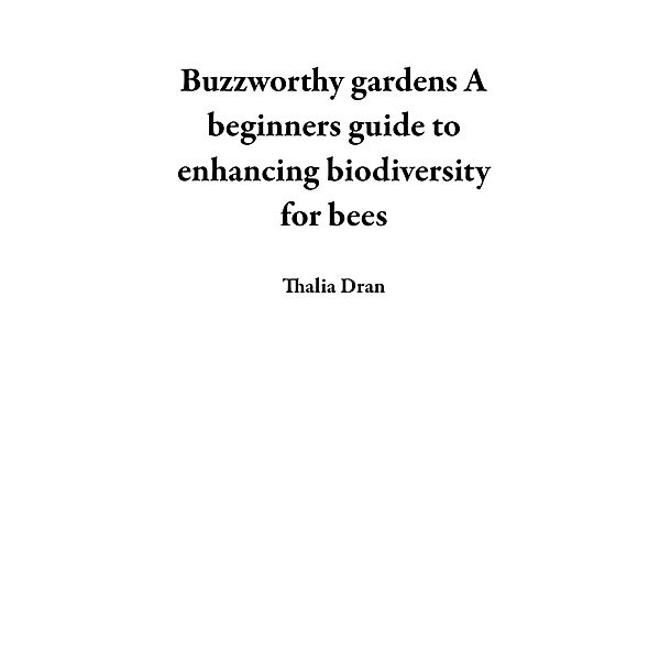 Buzzworthy gardens A beginners guide to enhancing biodiversity for bees, Thalia Dran