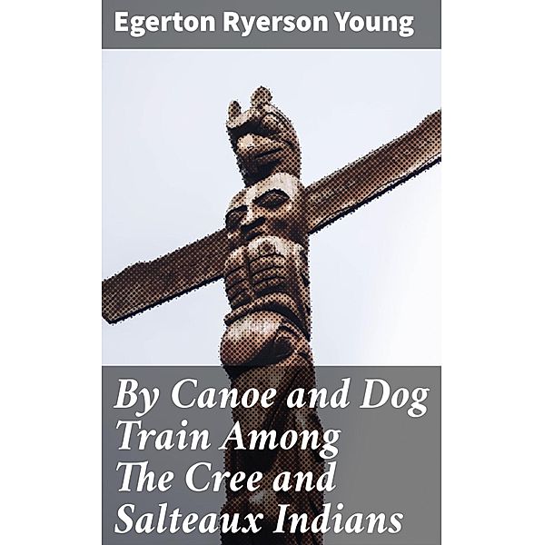 By Canoe and Dog Train Among The Cree and Salteaux Indians, Egerton Ryerson Young