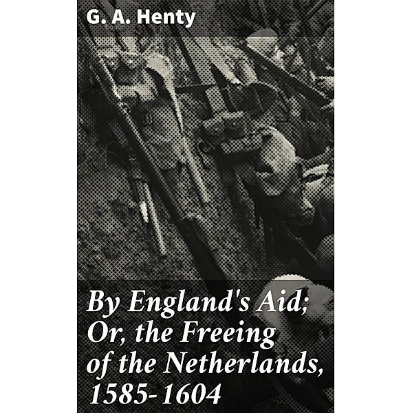 By England's Aid; Or, the Freeing of the Netherlands, 1585-1604, G. A. Henty