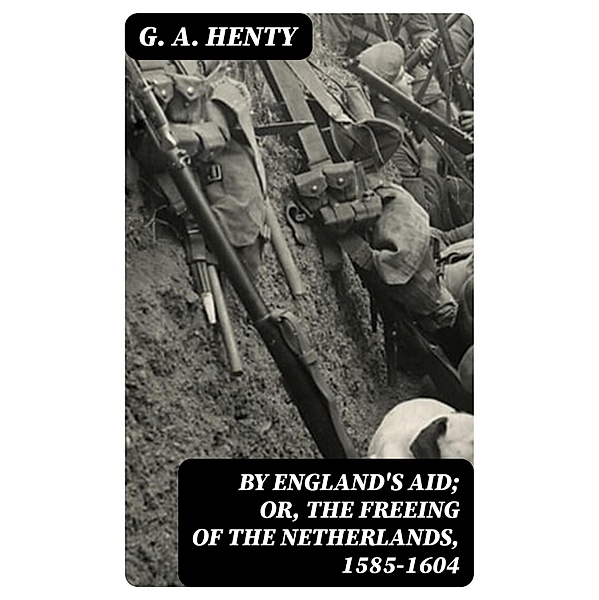 By England's Aid; Or, the Freeing of the Netherlands, 1585-1604, G. A. Henty
