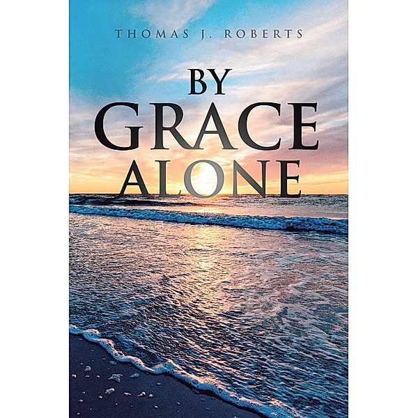 By Grace Alone, Thomas J. Roberts