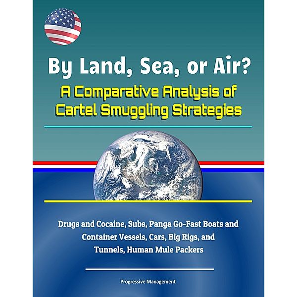 By Land, Sea, or Air? A Comparative Analysis of Cartel Smuggling Strategies: Drugs and Cocaine, Subs, Panga Go-Fast Boats and Container Vessels, Cars, Big Rigs, and Tunnels, Human Mule Packers