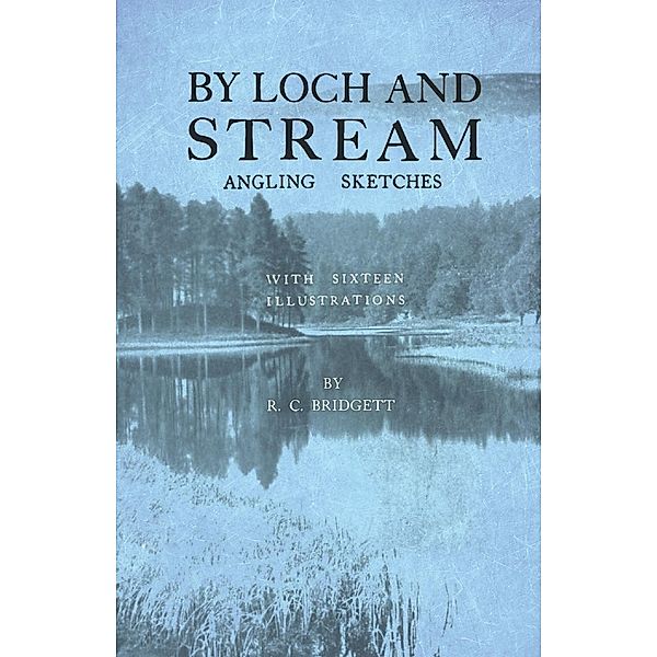 By Loch and Stream - Angling Sketches - With Sixteen Illustrations, R. C. Bridgett