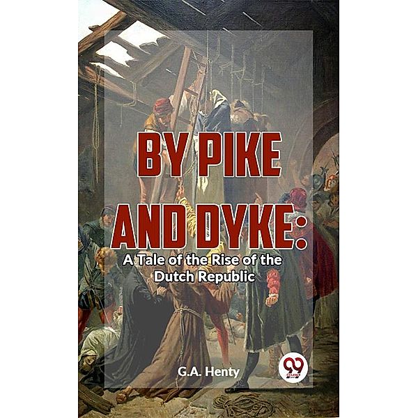 By Pike And Dyke: A Tale Of The Rise Of The Dutch Republic, G. A. Henty