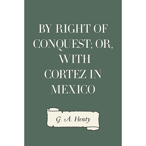 By Right of Conquest; Or, With Cortez in Mexico, G. A. Henty