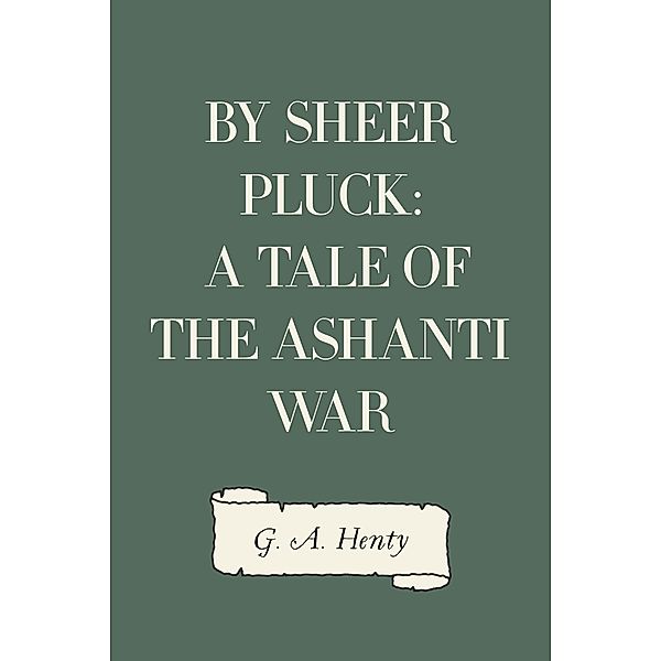 By Sheer Pluck: A Tale of the Ashanti War, G. A. Henty