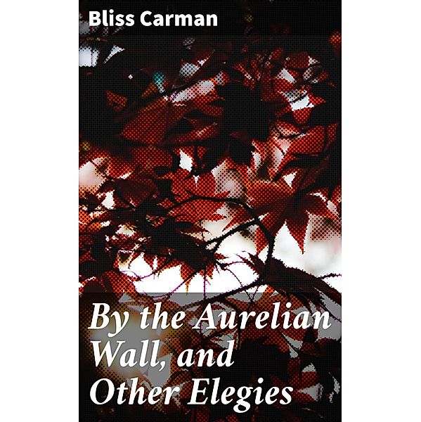 By the Aurelian Wall, and Other Elegies, Bliss Carman