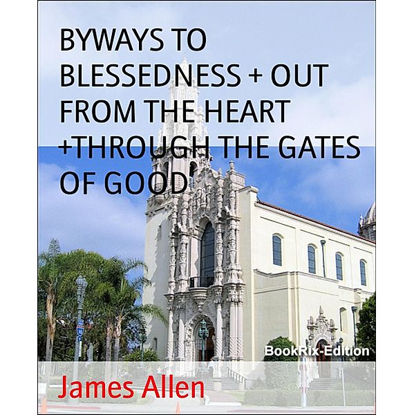 BYWAYS TO BLESSEDNESS + OUT FROM THE HEART +THROUGH THE GATES OF GOOD, James Allen