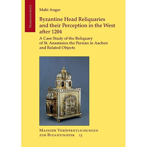 Byzantine Head Reliquaries and their Perception in the West after 1204 / Mainzer Veröffentlichungen zur Byzantinistik Bd.13, Mabi Angar