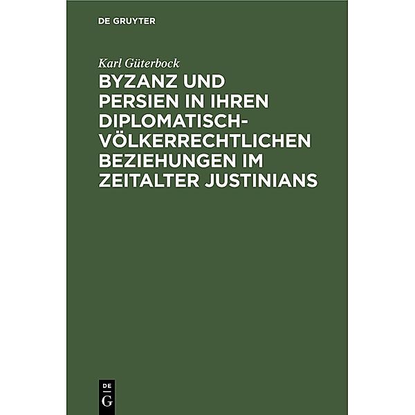 Byzanz und Persien in ihren diplomatisch-völkerrechtlichen Beziehungen im Zeitalter Justinians, Karl Güterbock